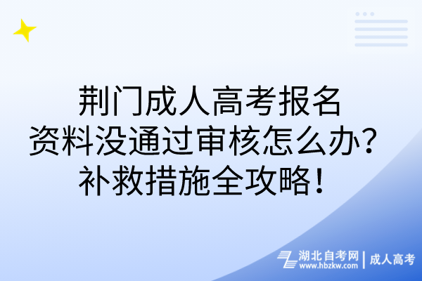 荊門成人高考報(bào)名資料沒通過審核怎么辦？補(bǔ)救措施全攻略！