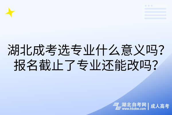 湖北成考選專業(yè)什么意義嗎？報名截止了專業(yè)還能改嗎？