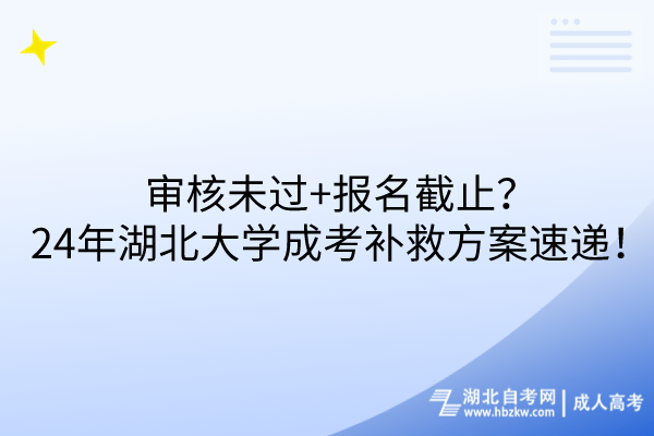 審核未過+報(bào)名截止？24年湖北大學(xué)成考補(bǔ)救方案速遞！