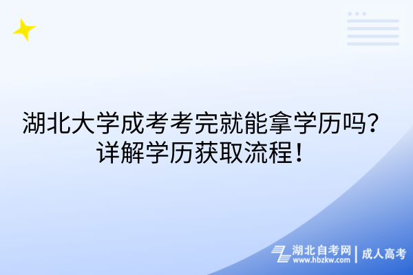 湖北大學成考考完就能拿學歷嗎？詳解學歷獲取流程！