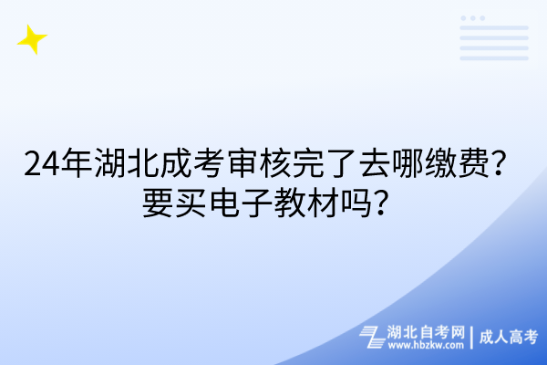 24年湖北成考審核完了去哪繳費？要買電子教材嗎？