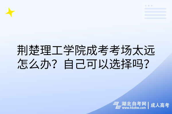 荊楚理工學(xué)院成考考場太遠怎么辦？自己可以選擇嗎？