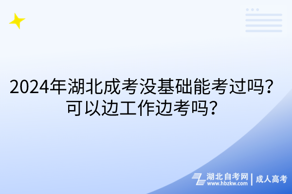 2024年湖北成考沒(méi)基礎(chǔ)能考過(guò)嗎？可以邊工作邊考嗎？