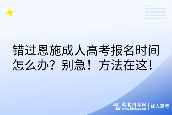 錯(cuò)過恩施成人高考報(bào)名時(shí)間怎么辦？別急！方法在這！