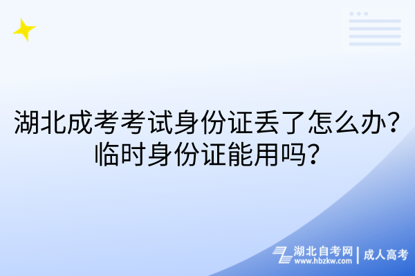 湖北成考考試身份證丟了怎么辦？臨時身份證能用嗎？