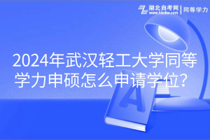 2024年武漢輕工大學(xué)同等學(xué)力申碩怎么申請(qǐng)學(xué)位？