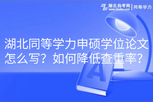 湖北同等學力申碩學位論文怎么寫？如何降低查重率？