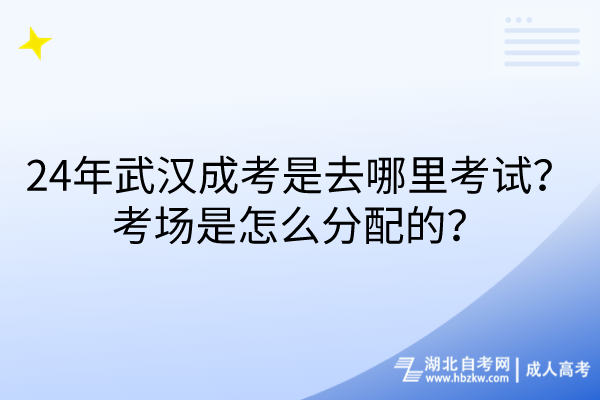 24年武漢成考是去哪里考試？考場是怎么分配的？