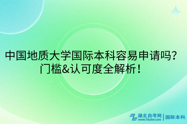 中國地質(zhì)大學(xué)國際本科容易申請嗎？門檻&認(rèn)可度全解析！