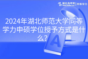 2024年湖北師范大學(xué)同等學(xué)力申碩學(xué)位授予方式是什么？