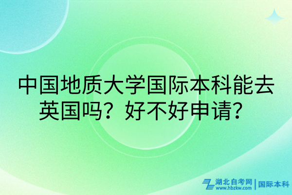 中國地質(zhì)大學(xué)國際本科能去英國嗎？好不好申請(qǐng)？