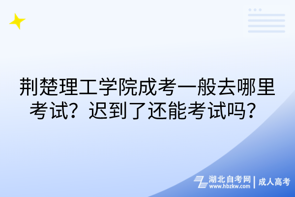 荊楚理工學院成考一般去哪里考試？遲到了還能考試嗎？