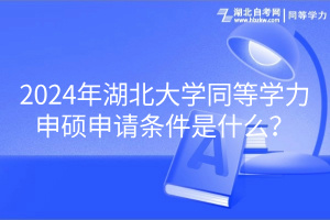 2024年湖北大學(xué)同等學(xué)力申碩申請(qǐng)條件是什么？