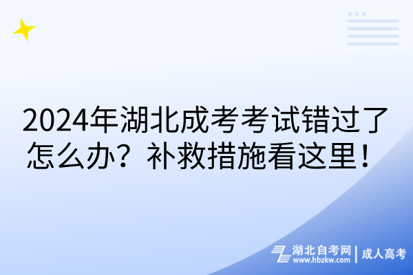 2024年湖北成考考試錯過了怎么辦？補救措施看這里！