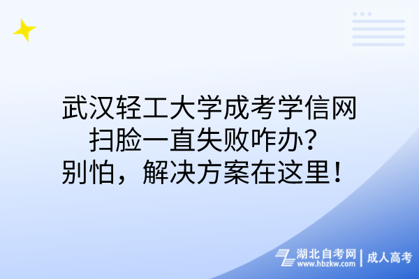 武漢輕工大學(xué)成考學(xué)信網(wǎng)掃臉一直失敗咋辦？別怕，解決方案在這里！