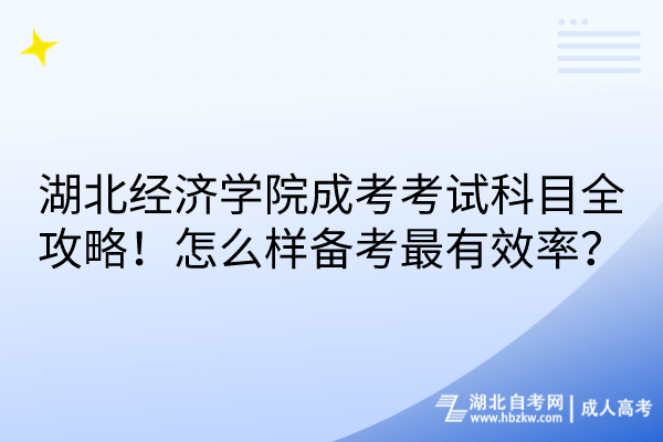 湖北經(jīng)濟學院成考考試科目全攻略！怎么樣備考最有效率？