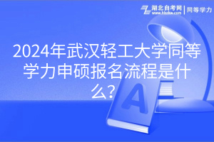 2024年武漢輕工大學(xué)同等學(xué)力申碩報(bào)名流程是什么？