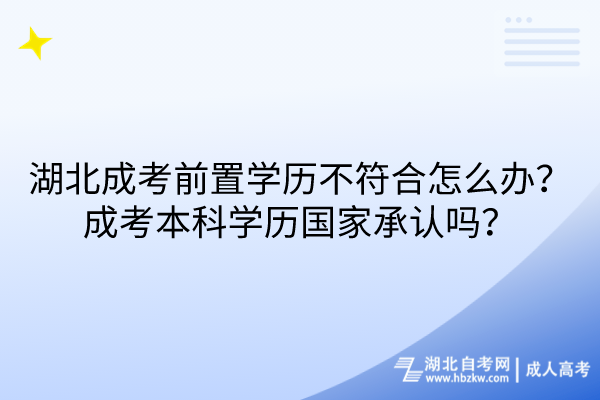 湖北成考前置學(xué)歷不符合怎么辦？成考本科學(xué)歷國家承認(rèn)嗎？