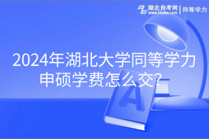 2024年湖北大學(xué)同等學(xué)力申碩學(xué)費(fèi)怎么交？