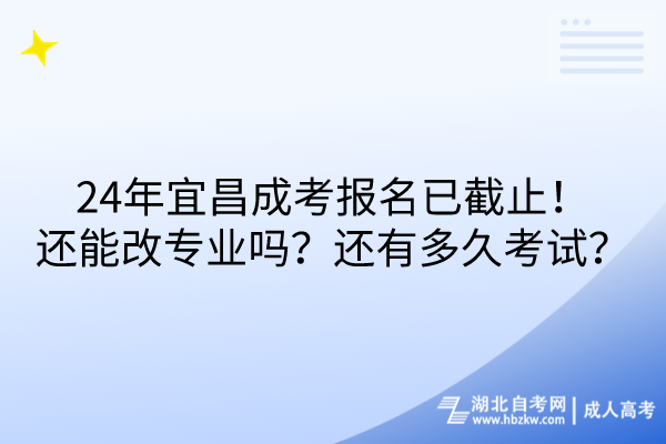 24年宜昌成考報(bào)名已截止！還能改專業(yè)嗎？還有多久考試？