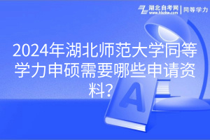 2024年湖北師范大學(xué)同等學(xué)力申碩需要哪些申請資料？