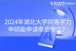 2024年湖北大學(xué)同等學(xué)力申碩能申請哪些專業(yè)？