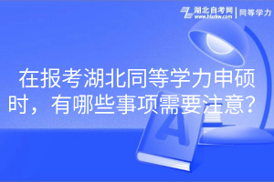 在報考湖北同等學力申碩時，有哪些事項需要注意？