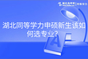 湖北同等學(xué)力申碩新生該如何選專業(yè)？