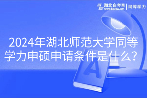 2024年湖北師范大學同等學力申碩申請條件是什么？