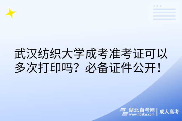 武漢紡織大學(xué)成考準(zhǔn)考證可以多次打印嗎？必備證件公開！