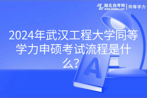 2024年武漢工程大學(xué)同等學(xué)力申碩考試流程是什么？