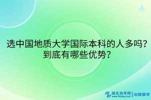 選中國地質(zhì)大學(xué)國際本科的人多嗎？到底有哪些優(yōu)勢？