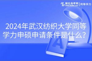 2024年武漢紡織大學(xué)同等學(xué)力申碩申請(qǐng)條件是什么？