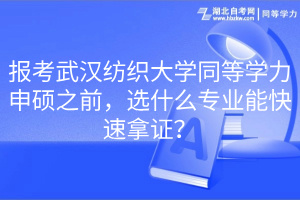 報(bào)考武漢紡織大學(xué)同等學(xué)力申碩之前，選什么專業(yè)能快速拿證？