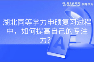 湖北同等學力申碩復習過程中，如何提高自己的專注力？