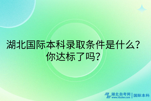 湖北國際本科錄取條件是什么？你達(dá)標(biāo)了嗎？