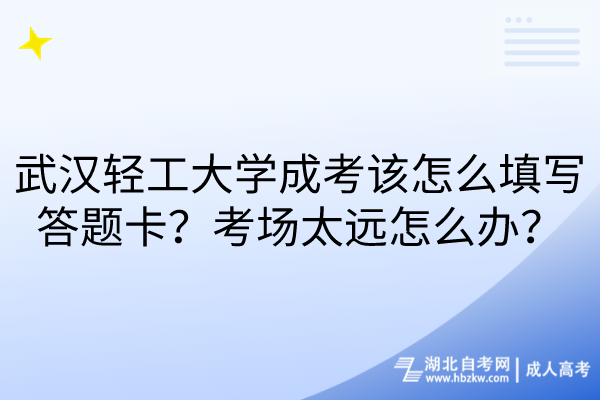 武漢輕工大學(xué)成考該怎么填寫答題卡？考場(chǎng)太遠(yuǎn)怎么辦？