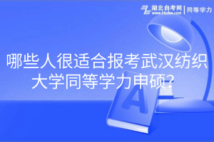 哪些人很適合報考武漢紡織大學同等學力申碩？