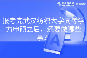 報(bào)考完武漢紡織大學(xué)同等學(xué)力申碩之后，還要做哪些事？