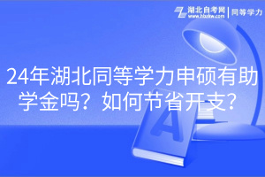 24年湖北同等學(xué)力申碩有助學(xué)金嗎？如何節(jié)省開支？