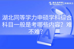 湖北同等學(xué)力申碩學(xué)科綜合科目一般是考哪些內(nèi)容？難不難？