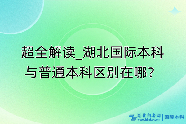 超全解讀_湖北國際本科與普通本科區(qū)別在哪？