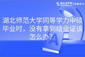 湖北師范大學同等學力申碩畢業(yè)時，沒有拿到結(jié)業(yè)證該怎么辦？