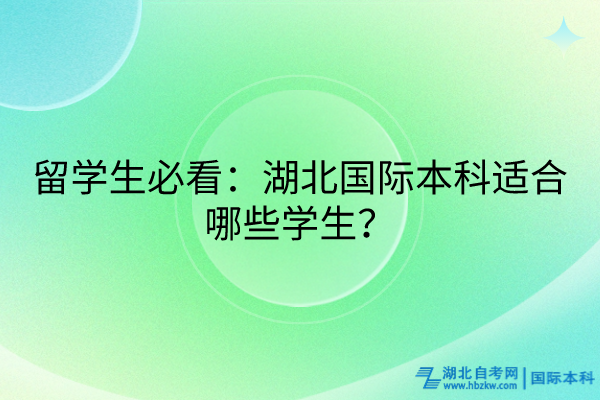 留學(xué)生必看：湖北國際本科適合哪些學(xué)生？