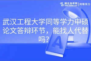 武漢工程大學(xué)同等學(xué)力申碩論文答辯環(huán)節(jié)，能找人代替嗎？