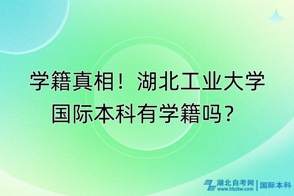 學籍真相！湖北工業(yè)大學國際本科有學籍嗎？