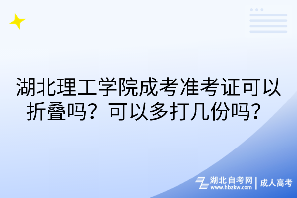 湖北理工學(xué)院成考準(zhǔn)考證可以折疊嗎？可以多打幾份嗎？