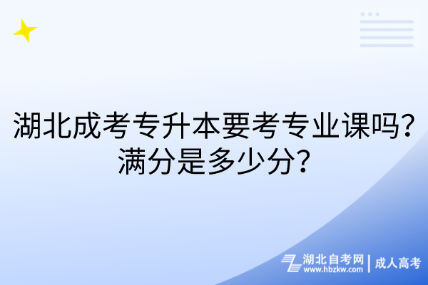 湖北成考專升本要考專業(yè)課嗎？滿分是多少分？