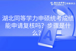 湖北同等學(xué)力申碩統(tǒng)考成績(jī)能申請(qǐng)復(fù)核嗎？步驟是什么？