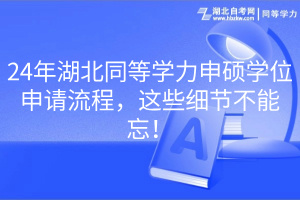 24年湖北同等學(xué)力申碩學(xué)位申請(qǐng)流程，這些細(xì)節(jié)不能忘！